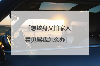 想纹身又怕家人看见骂我怎么办