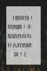 想纹身！纹图腾！不知道各位有什么好的建议！