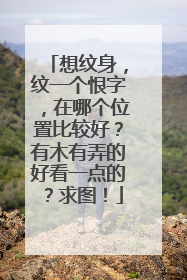 想纹身，纹一个恨字，在哪个位置比较好？有木有弄的好看一点的？求图！