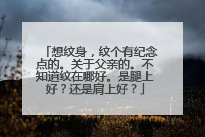 想纹身，纹个有纪念点的。关于父亲的。不知道纹在哪好。是腿上好？还是肩上好？