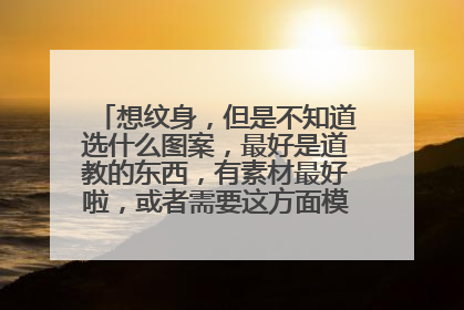 想纹身，但是不知道选什么图案，最好是道教的东西，有素材最好啦，或者需要这方面模特的加我，56688566扣