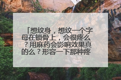 想纹身,想纹一个字母在锁骨上,会很疼么?用麻药会影响效果真的么?形容一下那种疼痛吧,我磨过牙,有