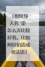 想纹身 人名 荣 怎么弄比较好看。比如阿拉伯语或者法语