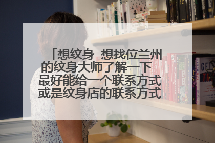 想纹身 想找位兰州的纹身大师了解一下 最好能给一个联系方式或是纹身店的联系方式也可以 谢谢