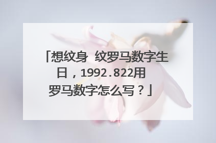 想纹身 纹罗马数字生日,1992.822用罗马数字怎么写?