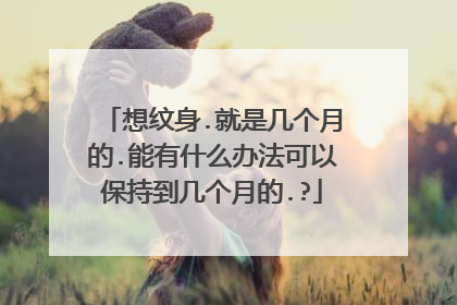 想纹身.就是几个月的.能有什么办法可以保持到几个月的.?