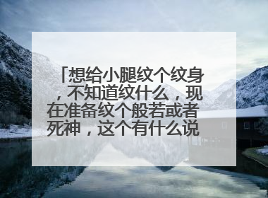 想给小腿纹个纹身，不知道纹什么，现在准备纹个般若或者死神，这个有什么说法么还是纹个什么好？？？