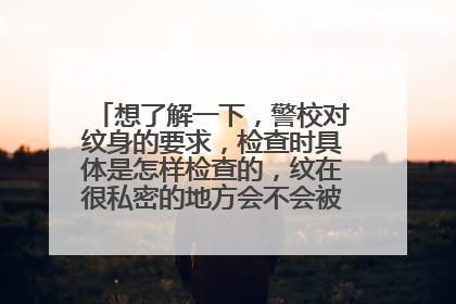 想了解一下，警校对纹身的要求，检查时具体是怎样检查的，纹在很私密的地方会不会被检查出来?