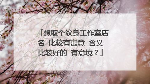 想取个纹身工作室店名 比较有寓意 含义比较好的 有意境？