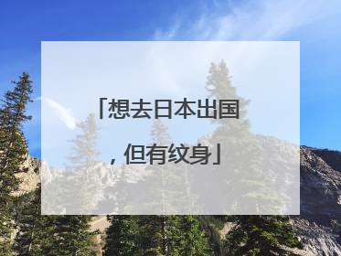 想去日本出国，但有纹身