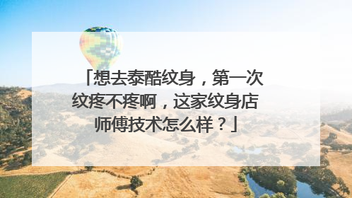 想去泰酷纹身，第一次纹疼不疼啊，这家纹身店师傅技术怎么样？