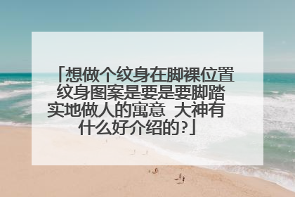 想做个纹身在脚裸位置 纹身图案是要是要脚踏实地做人的寓意 大神有什么好介绍的?