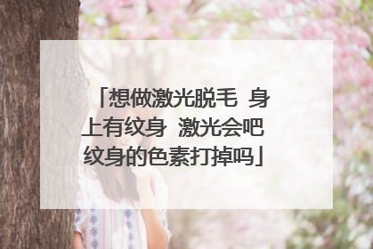 想做激光脱毛 身上有纹身 激光会吧纹身的色素打掉吗