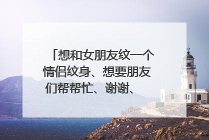 想和女朋友纹一个情侣纹身、想要朋友们帮帮忙、谢谢、 纹在肩膀后面、不要太大、最好是能上图、要独特的、