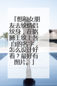 想和女朋友去纹情侣纹身，在胳膊上纹上各自的名字，怎么设计好看？最好有图片。