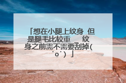 想在小腿上纹身 但是腿毛比较重눈_눈纹身之前需不需要刮掉(ง ˙o˙)ว