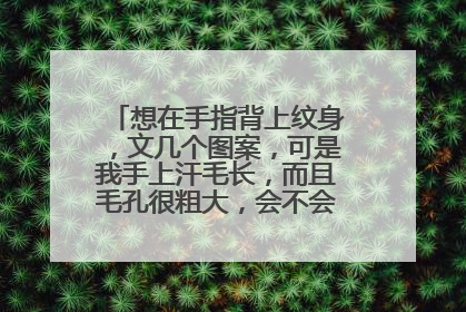想在手指背上纹身，文几个图案，可是我手上汗毛长，而且毛孔很粗大，会不会影响纹身。