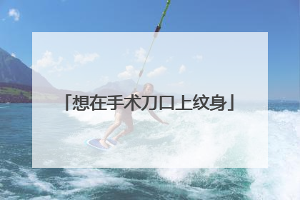 想在手术刀口上纹身