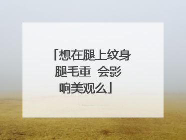 想在腿上纹身 腿毛重 会影响美观么