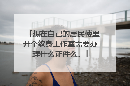 想在自己的居民楼里开个纹身工作室需要办理什么证件么。