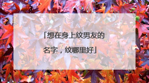 想在身上纹男友的名字，纹哪里好