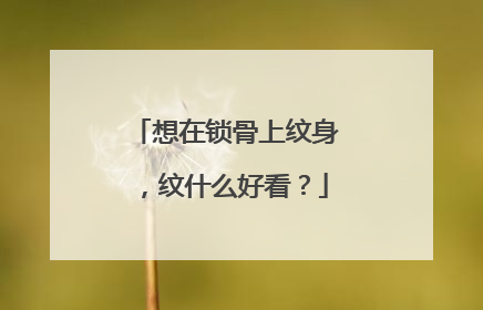 想在锁骨上纹身，纹什么好看？