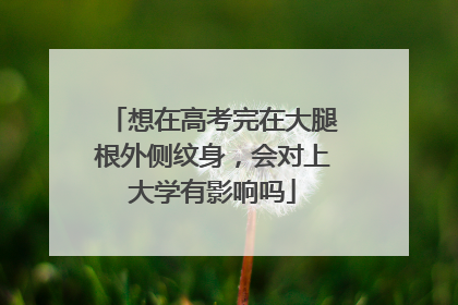 想在高考完在大腿根外侧纹身，会对上大学有影响吗