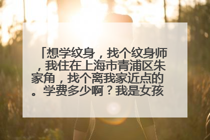 想学纹身，找个纹身师，我住在上海市青浦区朱家角，找个离我家近点的。学费多少啊？我是女孩~画画也不好