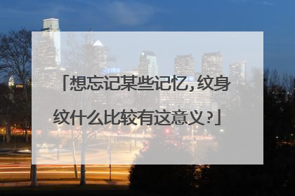 想忘记某些记忆,纹身纹什么比较有这意义?