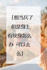 想当兵了 但是身上有纹身怎么办 可以去么