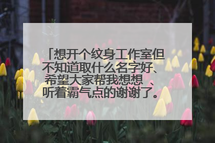 想开个纹身工作室但不知道取什么名字好、希望大家帮我想想 、听着霸气点的谢谢了。 以后有意者优待