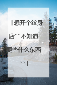 想开个纹身店``不知道要些什么东西``