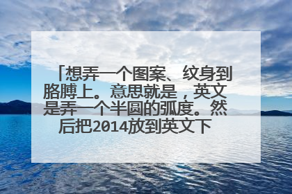 想弄一个图案、纹身到胳膊上。意思就是，英文是弄一个半圆的弧度。然后把2014放到英文下边，需要好看的。