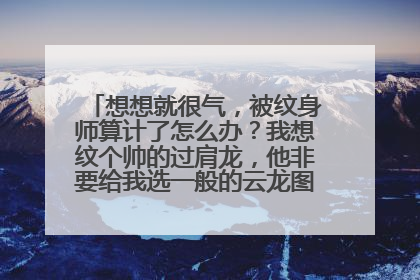 想想就很气，被纹身师算计了怎么办？我想纹个帅的过肩龙，他非要给我选一般的云龙图，纹了怎么办