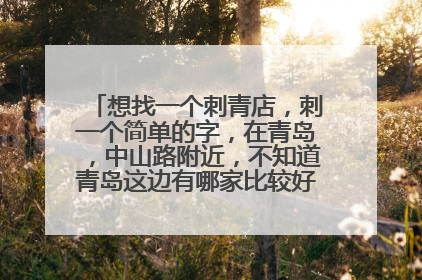 想找一个刺青店，刺一个简单的字，在青岛，中山路附近，不知道青岛这边有哪家比较好。价格又如何。