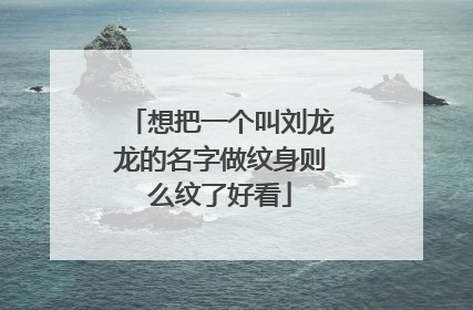 想把一个叫刘龙龙的名字做纹身则么纹了好看