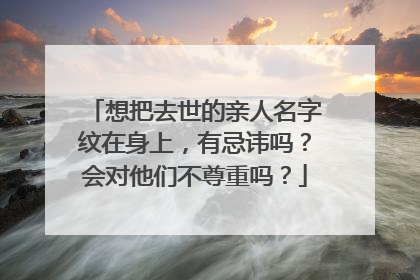想把去世的亲人名字纹在身上，有忌讳吗？会对他们不尊重吗？