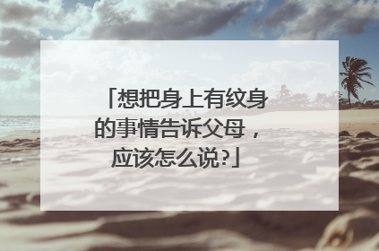 想把身上有纹身的事情告诉父母，应该怎么说?