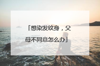 想染发纹身，父母不同意怎么办