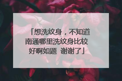 想洗纹身，不知道南通哪里洗纹身比较好啊如题 谢谢了