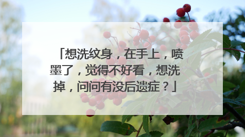 想洗纹身，在手上，喷墨了，觉得不好看，想洗掉，问问有没后遗症？