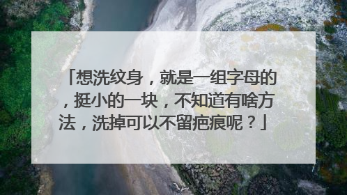 想洗纹身，就是一组字母的，挺小的一块，不知道有啥方法，洗掉可以不留疤痕呢？