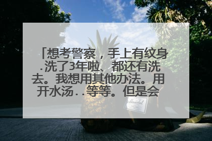 想考警察，手上有纹身.洗了3年啦、都还有洗去。我想用其他办法。用开水汤..等等。但是会有疤、有疤可以吗
