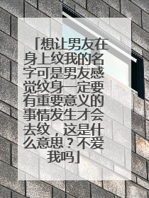想让男友在身上纹我的名字可是男友感觉纹身一定要有重要意义的事情发生才会去纹，这是什么意思？不爱我吗