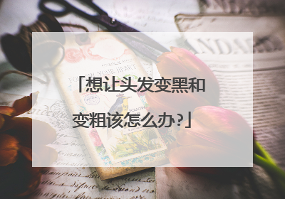 想让头发变黑和变粗该怎么办?