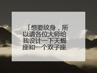 想要纹身，所以请各位大师给我设计一下天蝎座和一个双子座的图案。谢谢各位了，拜托。