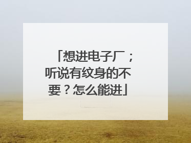 想进电子厂；听说有纹身的不要？怎么能进