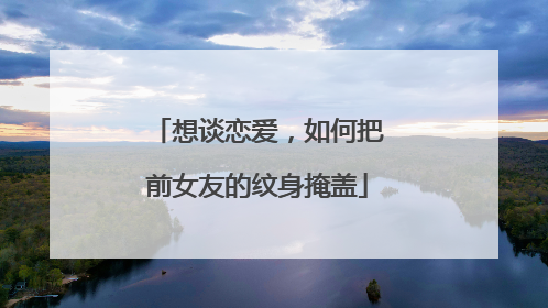 想谈恋爱，如何把前女友的纹身掩盖