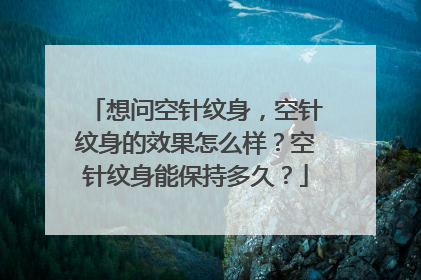 想问空针纹身，空针纹身的效果怎么样？空针纹身能保持多久？