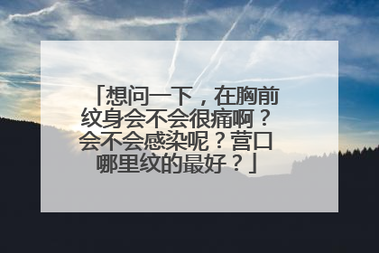想问一下,在胸前纹身会不会很痛啊?会不会感染呢?营口哪里纹的最好?